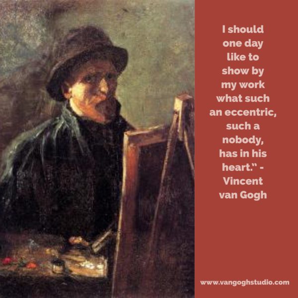 "I should one day like to show by my work what such an eccentric, such a nobody, has in his heart." - Vincent van Gogh