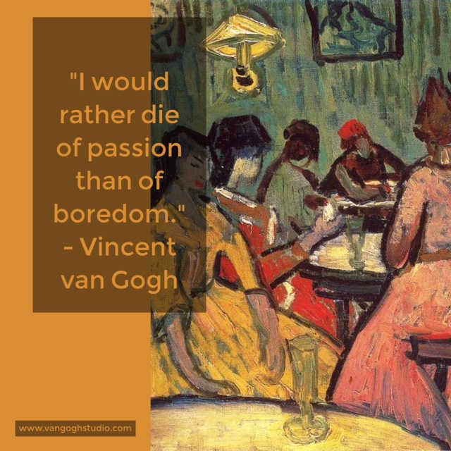 "I would rather die of passion than of boredom." - Vincent van Gogh