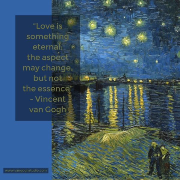 “Love is something eternal; the aspect may change, but not the essence” - Vincent van Gogh