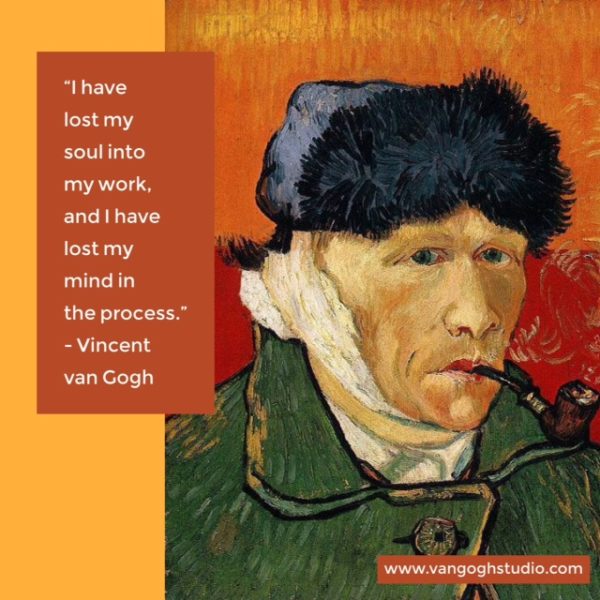 "I have lost my soul into my work, and I have lost my mind in the process." - Vincent van Gogh