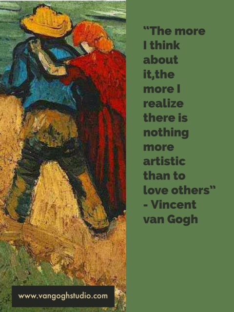“The more I think about it,the more I realize there is nothing more artistic than to love others” - Vincent van Gogh